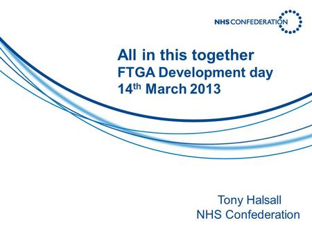 All in this together FTGA Development day 14 th March 2013 Tony Halsall NHS Confederation.