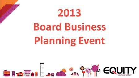 2013 Board Business Planning Event. Opportunities Growth in demand for housing - Older Persons - LCHO - Private rented Diversification of business New.