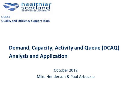 Demand, Capacity, Activity and Queue (DCAQ) Analysis and Application October 2012 Mike Henderson & Paul Arbuckle QuEST Quality and Efficiency Support Team.