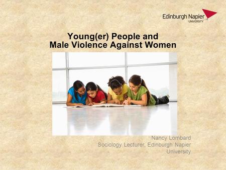 Young(er) People and Male Violence Against Women Nancy Lombard Sociology Lecturer, Edinburgh Napier University.