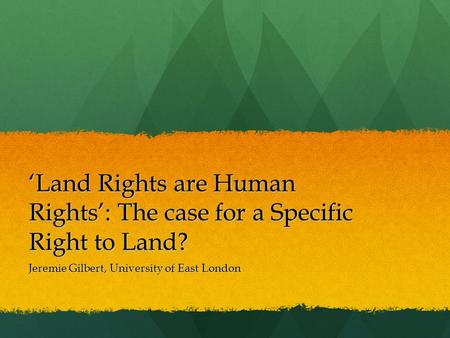 ‘Land Rights are Human Rights’: The case for a Specific Right to Land? Jeremie Gilbert, University of East London.