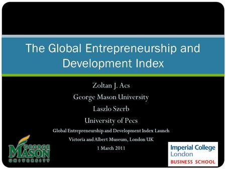 Zoltan J. Acs George Mason University Laszlo Szerb University of Pecs Global Entrepreneurship and Development Index Launch Victoria and Albert Museum,