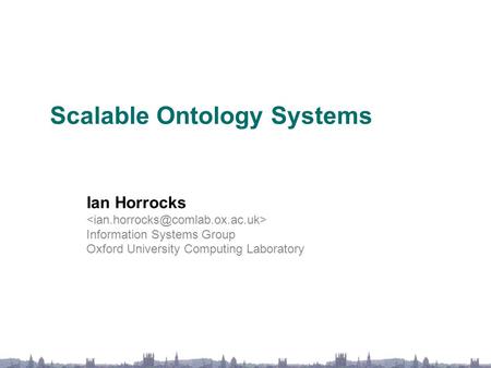 Scalable Ontology Systems Ian Horrocks Information Systems Group Oxford University Computing Laboratory.