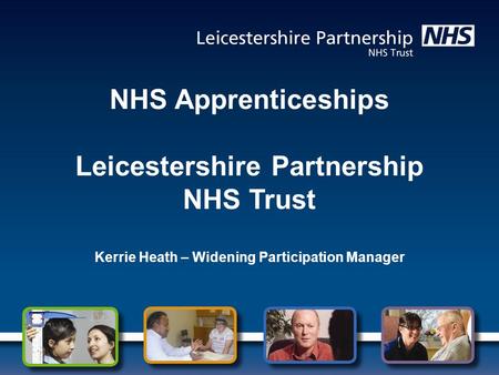 NHS Apprenticeships Leicestershire Partnership NHS Trust Kerrie Heath – Widening Participation Manager.