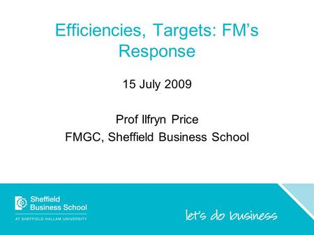 Efficiencies, Targets: FM’s Response 15 July 2009 Prof Ilfryn Price FMGC, Sheffield Business School.