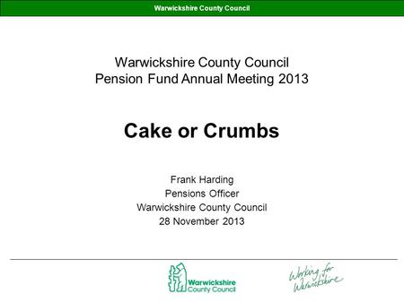 Cake or Crumbs Frank Harding Pensions Officer Warwickshire County Council 28 November 2013 Warwickshire County Council Warwickshire County Council Pension.