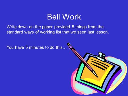 Write down on the paper provided 5 things from the standard ways of working list that we seen last lesson. You have 5 minutes to do this… Bell Work.