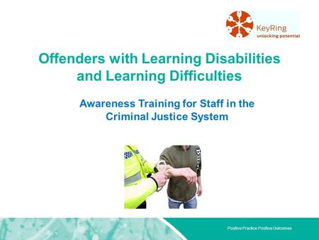 Positive Practice Positive Outcomes Offenders with Learning Disabilities and Learning Difficulties Awareness Training for Staff in the Criminal Justice.