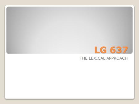 LG 637 THE LEXICAL APPROACH. What is Lexis? Standard view of language as structure and words; The Lexical Approach proposes that language consists of.