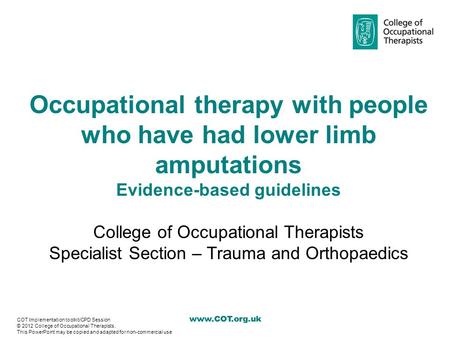 Www.COT.org.uk Occupational therapy with people who have had lower limb amputations Evidence-based guidelines College of Occupational Therapists Specialist.