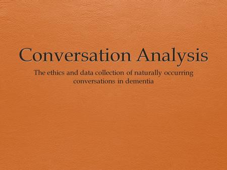 Doing Dementia  CA is the primary method of analysis  Family conversations  Data collection  Ethics  Safeguarding the participants.