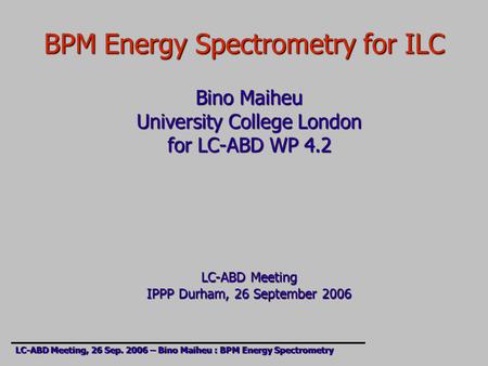 BPM Energy Spectrometry for ILC Bino Maiheu University College London for LC-ABD WP 4.2 LC-ABD Meeting IPPP Durham, 26 September 2006 LC-ABD Meeting, 26.