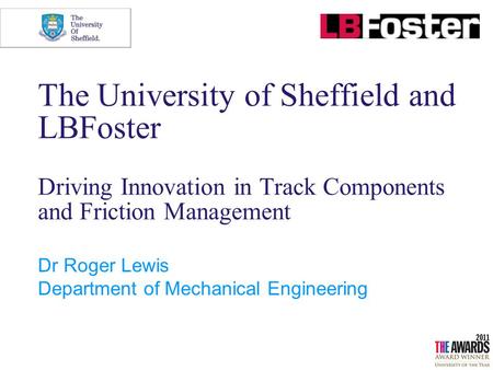 The University of Sheffield and LBFoster Driving Innovation in Track Components and Friction Management Dr Roger Lewis Department of Mechanical Engineering.