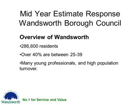 No.1 for Service and Value Mid Year Estimate Response Wandsworth Borough Council Overview of Wandsworth 286,600 residents Over 40% are between 25-39 Many.