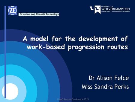 UVAC Annual Conference 2013 A model for the development of work-based progression routes Dr Alison Felce Miss Sandra Perks.