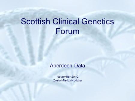 Scottish Clinical Genetics Forum Aberdeen Data November 2010 Zosia Miedzybrodzka.