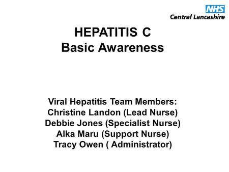 HEPATITIS C Basic Awareness Viral Hepatitis Team Members: Christine Landon (Lead Nurse) Debbie Jones (Specialist Nurse) Alka Maru (Support Nurse) Tracy.