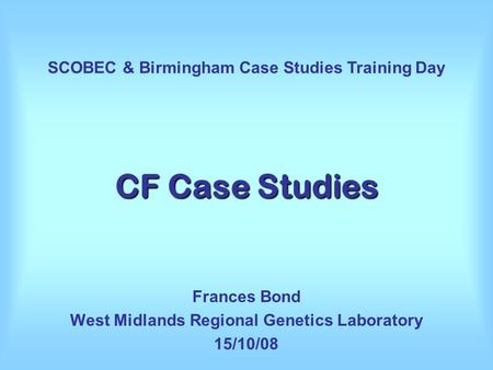 CF Case Studies Frances Bond West Midlands Regional Genetics Laboratory 15/10/08 SCOBEC & Birmingham Case Studies Training Day.