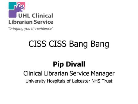 CISS CISS Bang Bang Pip Divall Clinical Librarian Service Manager University Hospitals of Leicester NHS Trust.