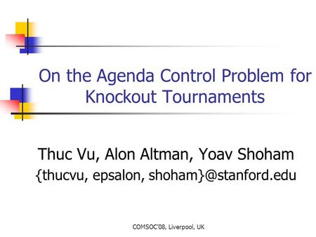 COMSOC’08, Liverpool, UK On the Agenda Control Problem for Knockout Tournaments Thuc Vu, Alon Altman, Yoav Shoham {thucvu, epsalon,