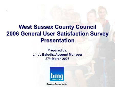 Prepared by: Linda Balodis, Account Manager 27 th March 2007 Because People Matter West Sussex County Council 2006 General User Satisfaction Survey Presentation.