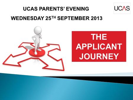 UCAS PARENTS’ EVENING WEDNESDAY 25 TH SEPTEMBER 2013 WEDNESDAY 25 TH SEPTEMBER 2013 THE APPLICANT JOURNEY.