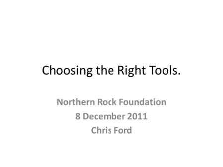 Choosing the Right Tools. Northern Rock Foundation 8 December 2011 Chris Ford.