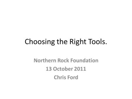 Choosing the Right Tools. Northern Rock Foundation 13 October 2011 Chris Ford.