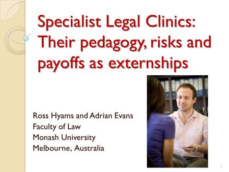 Specialist Legal Clinics: Their pedagogy, risks and payoffs as externships Ross Hyams and Adrian Evans Faculty of Law Monash University Melbourne, Australia.