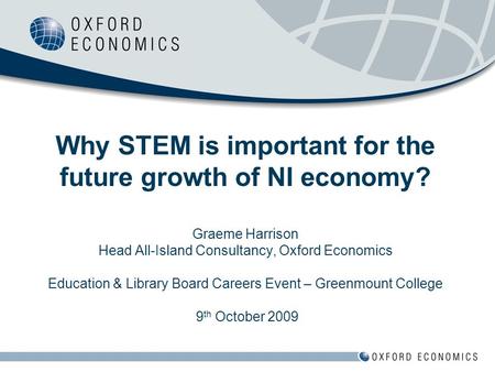 Why STEM is important for the future growth of NI economy? Graeme Harrison Head All-Island Consultancy, Oxford Economics Education & Library Board Careers.