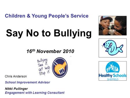 Say No to Bullying 16 th November 2010 Nikki Pullinger Engagement with Learning Consultant Children & Young People’s Service Chris Anderson School Improvement.