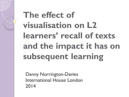 The effect of visualisation on L2 learners’ recall of texts and the impact it has on subsequent learning Danny Norrington-Davies International House London.