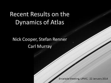 Nick Cooper, Stefan Renner Carl Murray Encelade Meeting, UPMC, 22 January 2014 Recent Results on the Dynamics of Atlas.