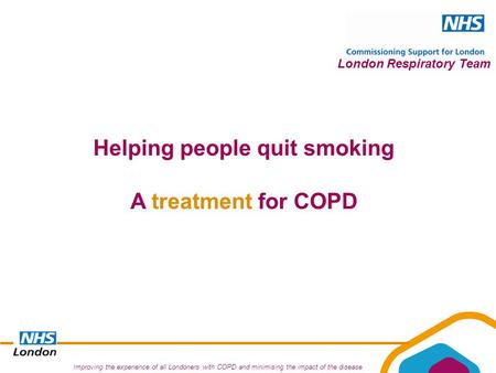 Improving the experience of all Londoners with COPD and minimising the impact of the disease London Respiratory Team Helping people quit smoking A treatment.