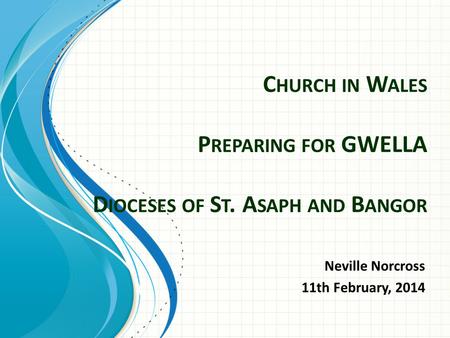 C HURCH IN W ALES P REPARING FOR GWELLA D IOCESES OF S T. A SAPH AND B ANGOR Neville Norcross 11th February, 2014.