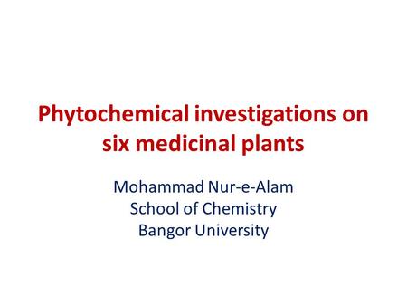 Phytochemical investigations on six medicinal plants Mohammad Nur-e-Alam School of Chemistry Bangor University.