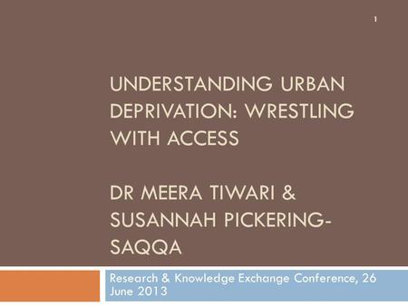 UNDERSTANDING URBAN DEPRIVATION: WRESTLING WITH ACCESS DR MEERA TIWARI & SUSANNAH PICKERING- SAQQA Research & Knowledge Exchange Conference, 26 June 2013.