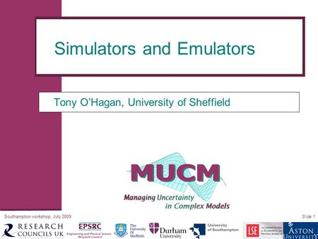 Southampton workshop, July 2009Slide 1 Tony O’Hagan, University of Sheffield Simulators and Emulators.