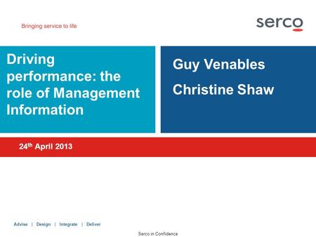 One company Countless possibilities Advise | Design | Integrate | Deliver Serco in Confidence 24 th April 2013 Driving performance: the role of Management.