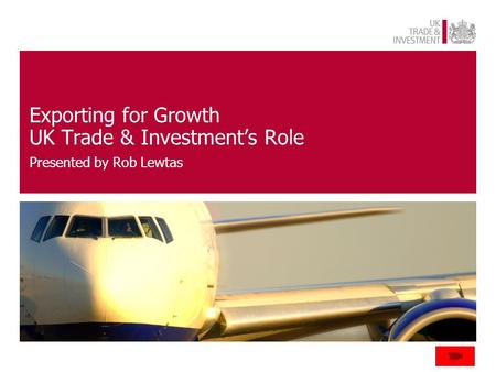 Exporting for Growth UK Trade & Investment’s Role Presented by Rob Lewtas.