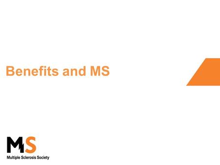 Benefits and MS. Welcome and overview Purpose - overview of DLA, PIP and ESA The MS Society does not give advice on benefits But we are pleased to be.