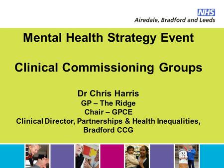 Mental Health Strategy Event Clinical Commissioning Groups Dr Chris Harris GP – The Ridge Chair – GPCE Clinical Director, Partnerships & Health Inequalities,