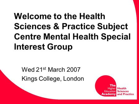 Welcome to the Health Sciences & Practice Subject Centre Mental Health Special Interest Group Wed 21 st March 2007 Kings College, London.