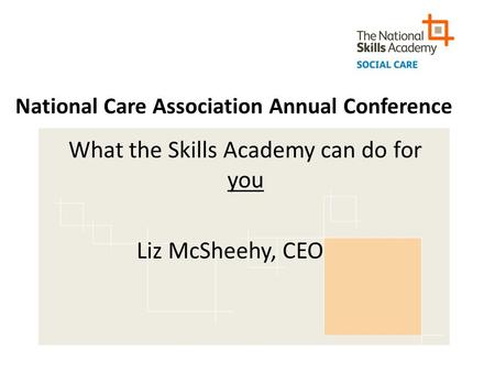 National Care Association Annual Conference What the Skills Academy can do for you Liz McSheehy, CEO.