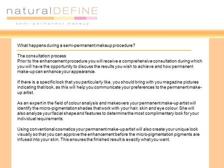 What happens during a semi-permanent makeup procedure? The consultation process Prior to the enhancement procedure you will receive a comprehensive consultation.