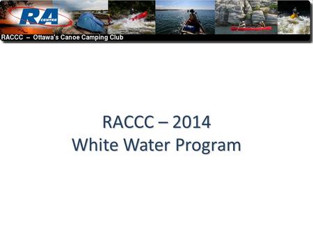 RACCC – 2014 White Water Program. The Great 2014 White Water Plan Welcome new members Welcome new members Continue our great tradition of WW training.