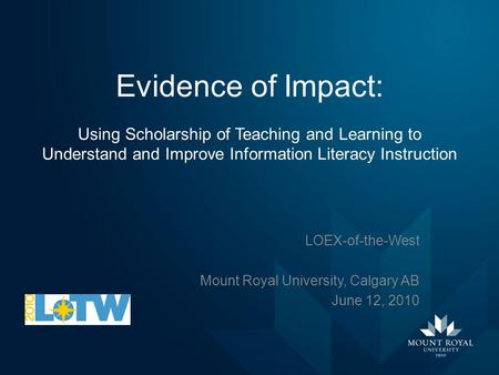 Evidence of Impact: Using Scholarship of Teaching and Learning to Understand and Improve Information Literacy Instruction LOEX-of-the-West Mount Royal.