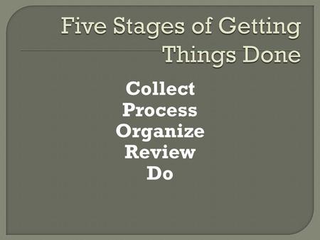 Collect Process Organize Review Do. Gather together all your loose bits of data: post-its, scraps of paper, ideas floating in your head, brochures, etc.