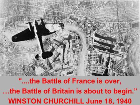 ....the Battle of France is over, …the Battle of Britain is about to begin.” WINSTON CHURCHILL June 18, 1940.