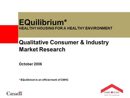 EQuilibrium* HEALTHY HOUSING FOR A HEALTHY ENVIRONMENT Qualitative Consumer & Industry Market Research October 2006 * EQuilibrium is an official mark of.